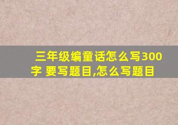 三年级编童话怎么写300字 要写题目,怎么写题目